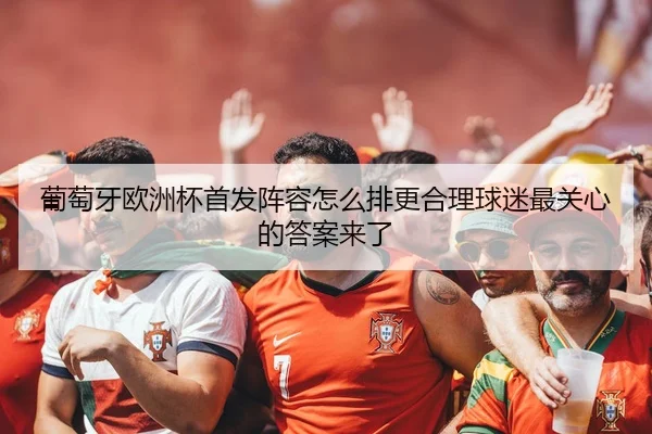 葡萄牙欧洲杯首发阵容怎么排更合理球迷最关心的答案来了